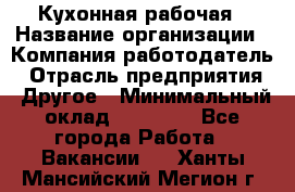 Кухонная рабочая › Название организации ­ Компания-работодатель › Отрасль предприятия ­ Другое › Минимальный оклад ­ 12 000 - Все города Работа » Вакансии   . Ханты-Мансийский,Мегион г.